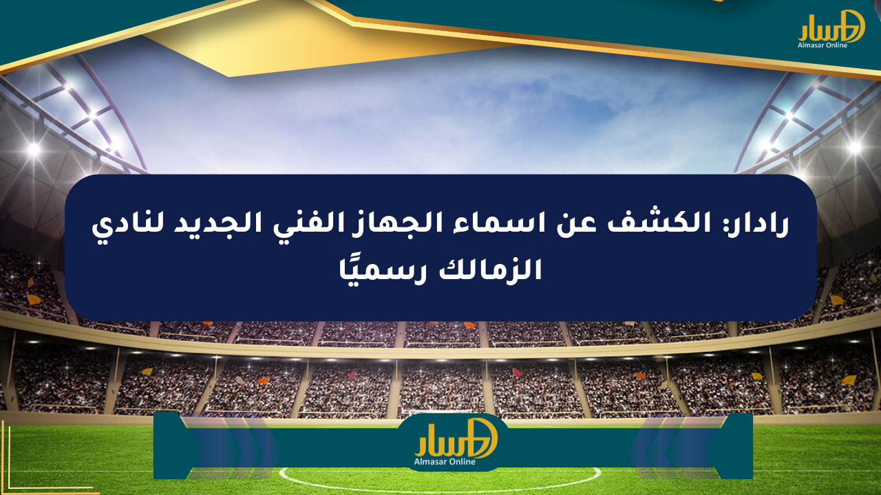 رادار: الكشف عن أسماء الجهاز الفني الجديد لنادي الزمالك رسميًا